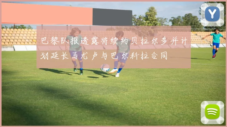 巴黎队报透露将续约贝拉尔多并计划延长马尤卢与巴尔科拉合同