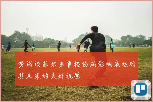 努诺谈菲尔克鲁格伤病影响表达对其未来的美好祝愿