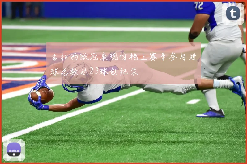 吉拉西欧冠表现惊艳上赛季参与进球总数达23球创纪录