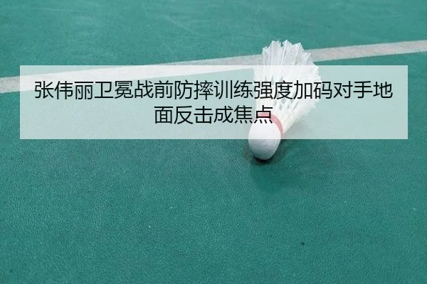 张伟丽卫冕战前防摔训练强度加码对手地面反击成焦点 | jiuyou